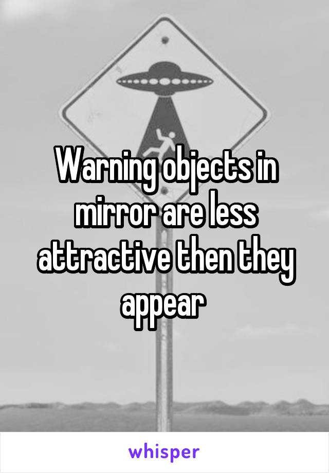 Warning objects in mirror are less attractive then they appear 