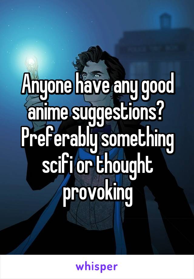 Anyone have any good anime suggestions? 
Preferably something scifi or thought provoking