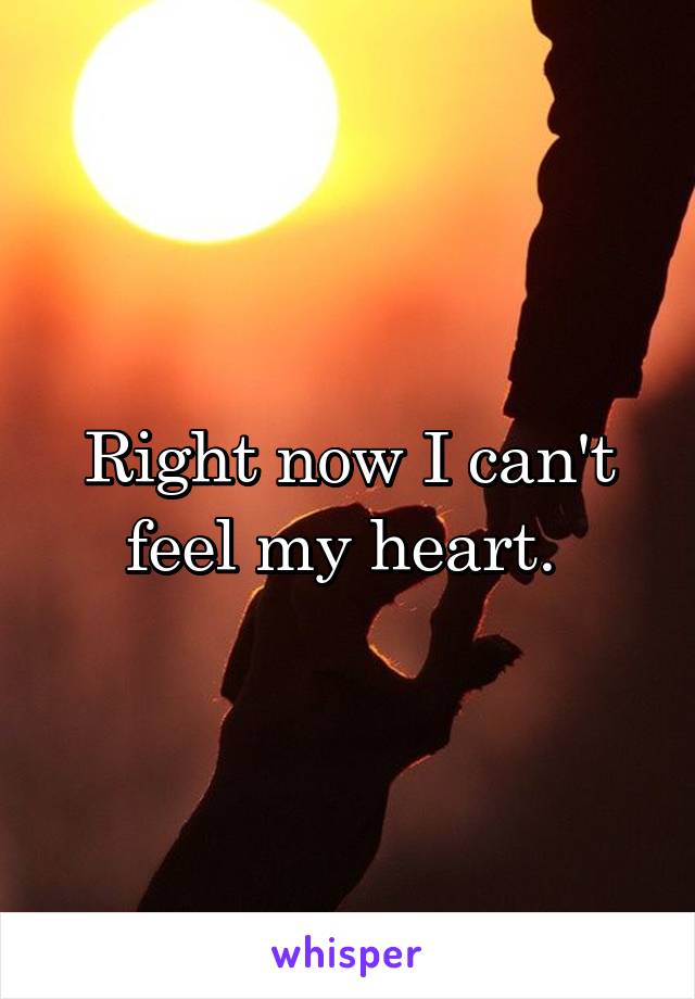 Right now I can't feel my heart. 