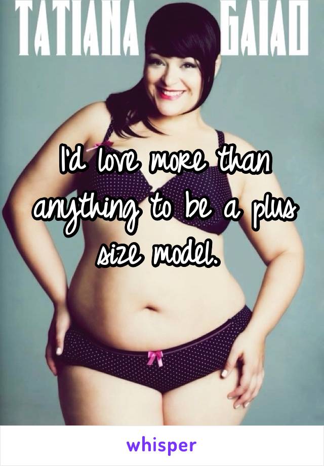 I'd love more than anything to be a plus size model. 
