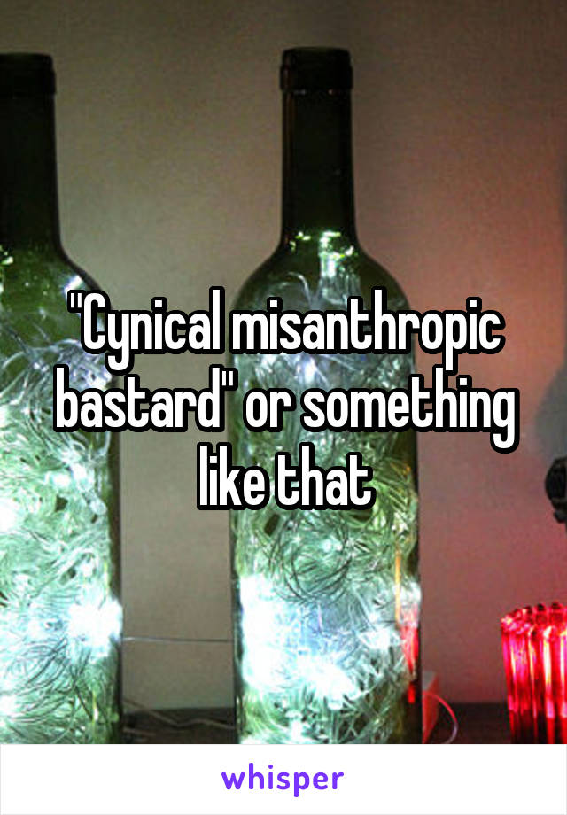 "Cynical misanthropic bastard" or something like that