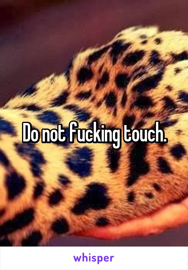 Do not fucking touch.