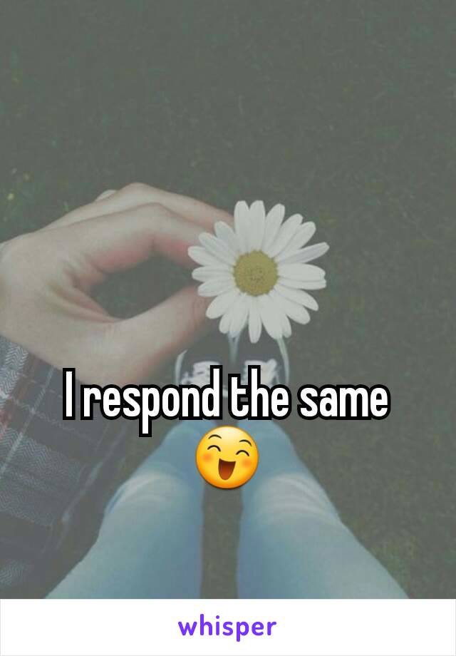 
I respond the same 😄