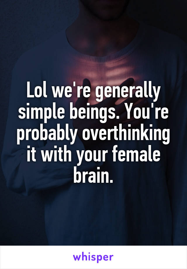 Lol we're generally simple beings. You're probably overthinking it with your female brain.