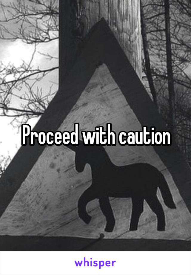 Proceed with caution