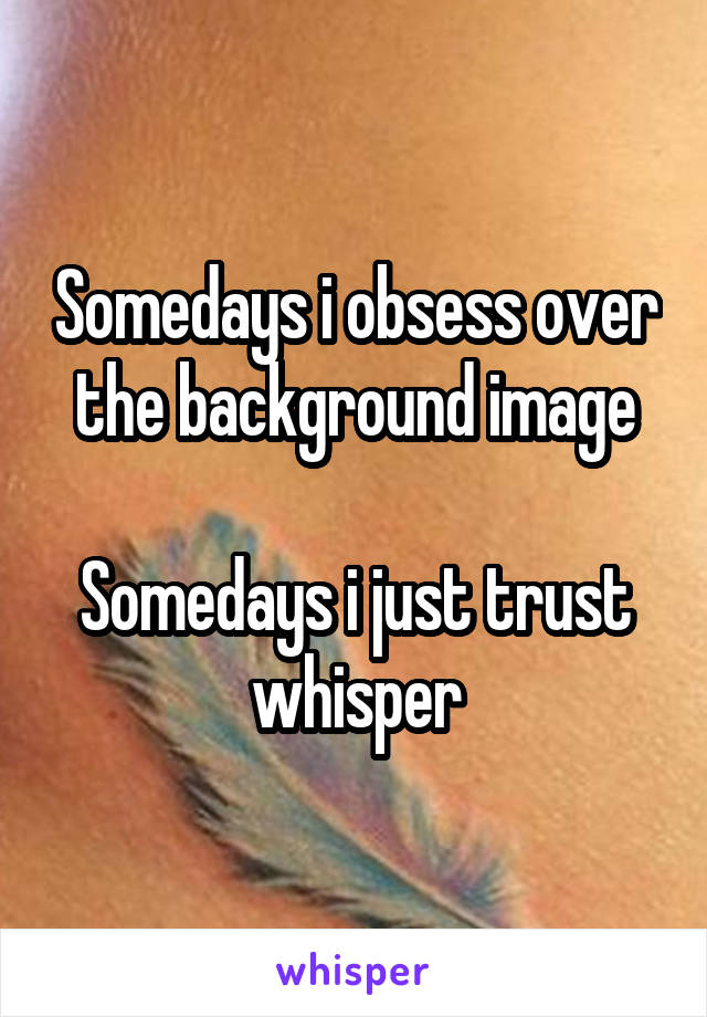 Somedays i obsess over the background image

Somedays i just trust whisper