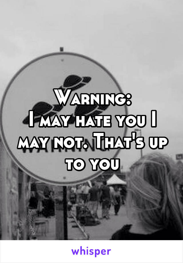 Warning:
I may hate you I may not. That's up to you