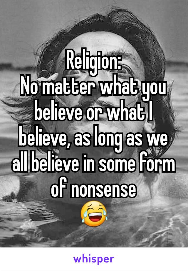 Religion:
No matter what you believe or what I believe, as long as we all believe in some form of nonsense
😂