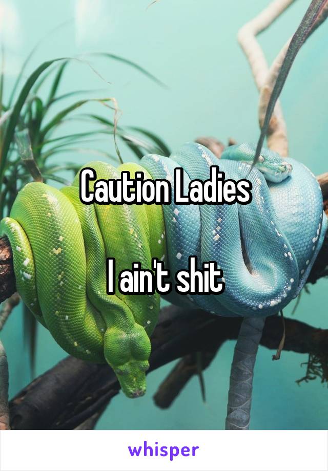 Caution Ladies

I ain't shit