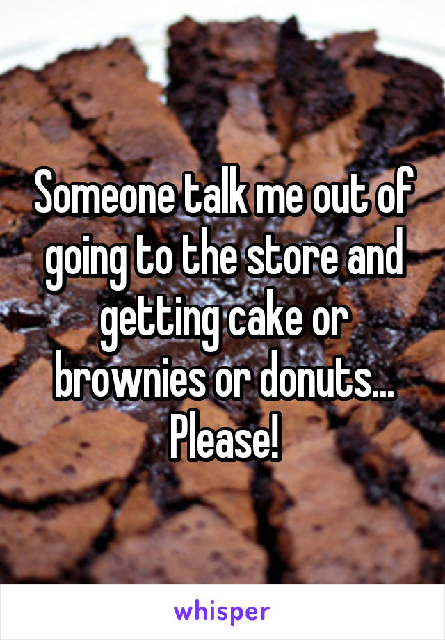 Someone talk me out of going to the store and getting cake or brownies or donuts... Please!