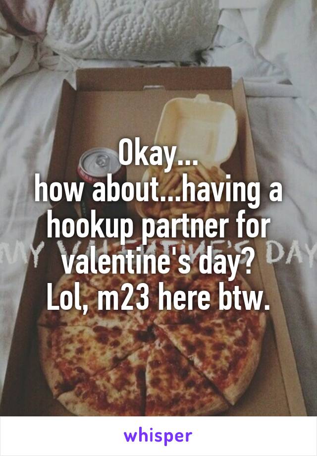 Okay...
how about...having a hookup partner for valentine's day?
Lol, m23 here btw.