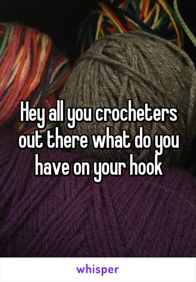 Hey all you crocheters out there what do you have on your hook