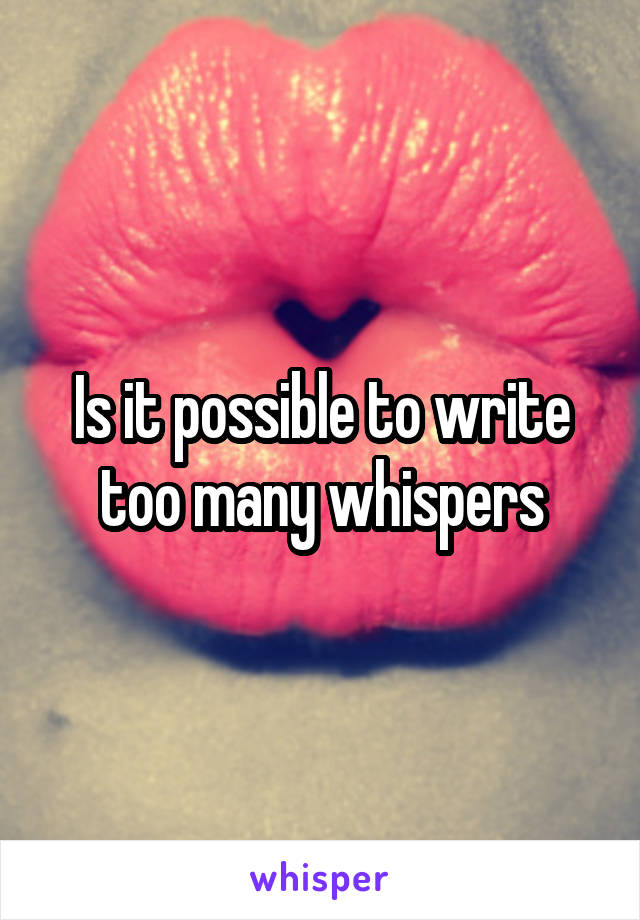 Is it possible to write too many whispers