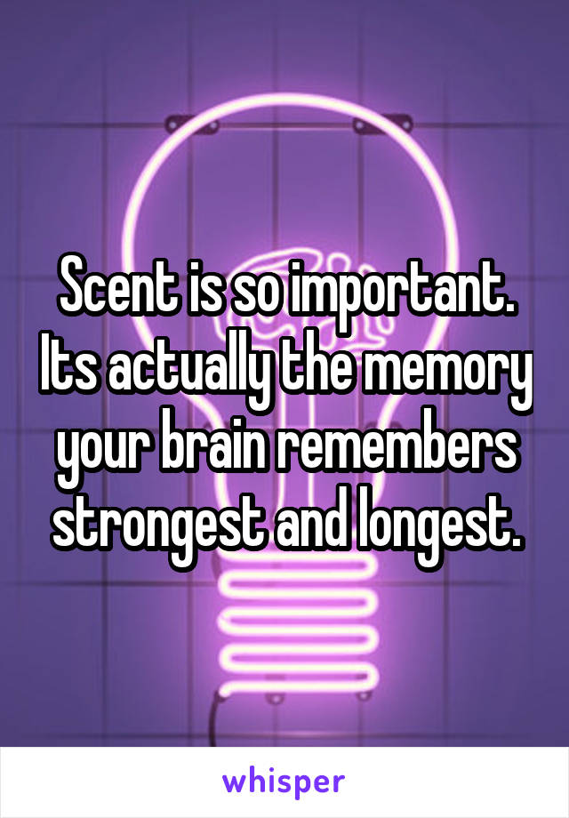 Scent is so important. Its actually the memory your brain remembers strongest and longest.