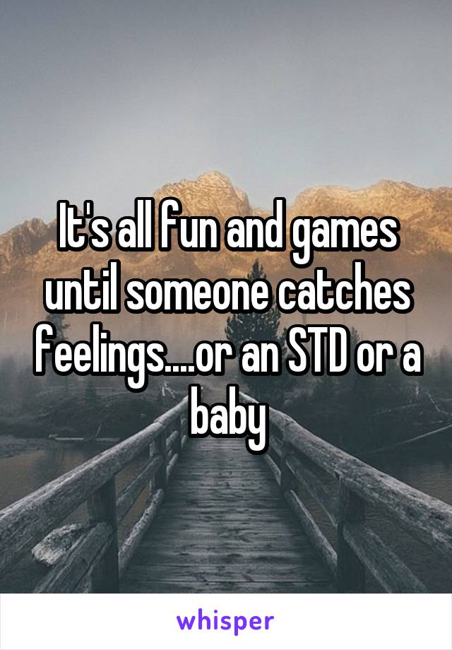 It's all fun and games until someone catches feelings....or an STD or a baby