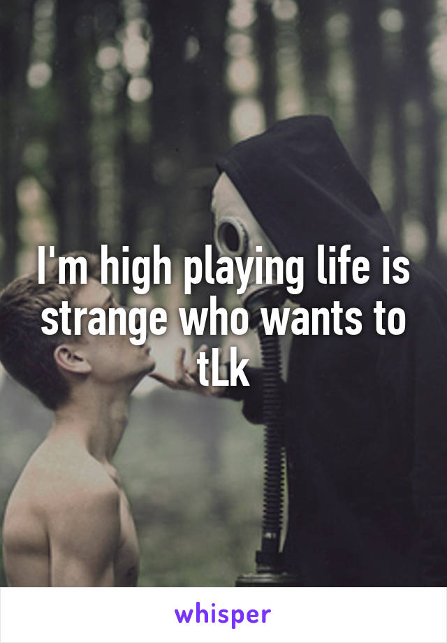 I'm high playing life is strange who wants to tLk