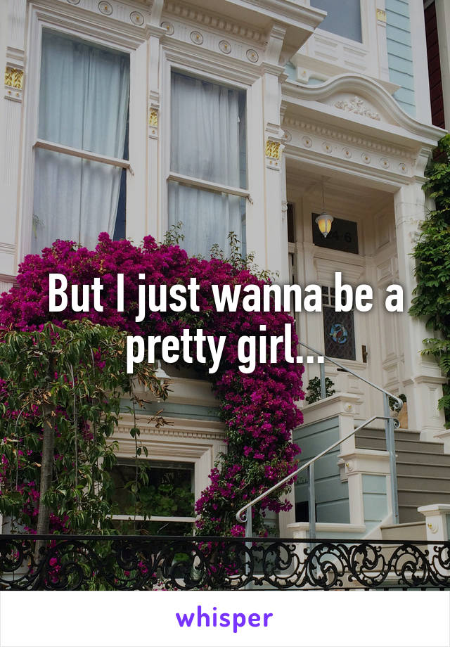 But I just wanna be a pretty girl...