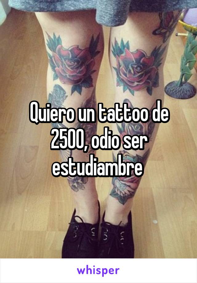 Quiero un tattoo de 2500, odio ser estudiambre 