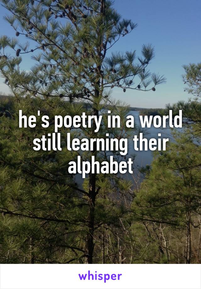 he's poetry in a world still learning their alphabet