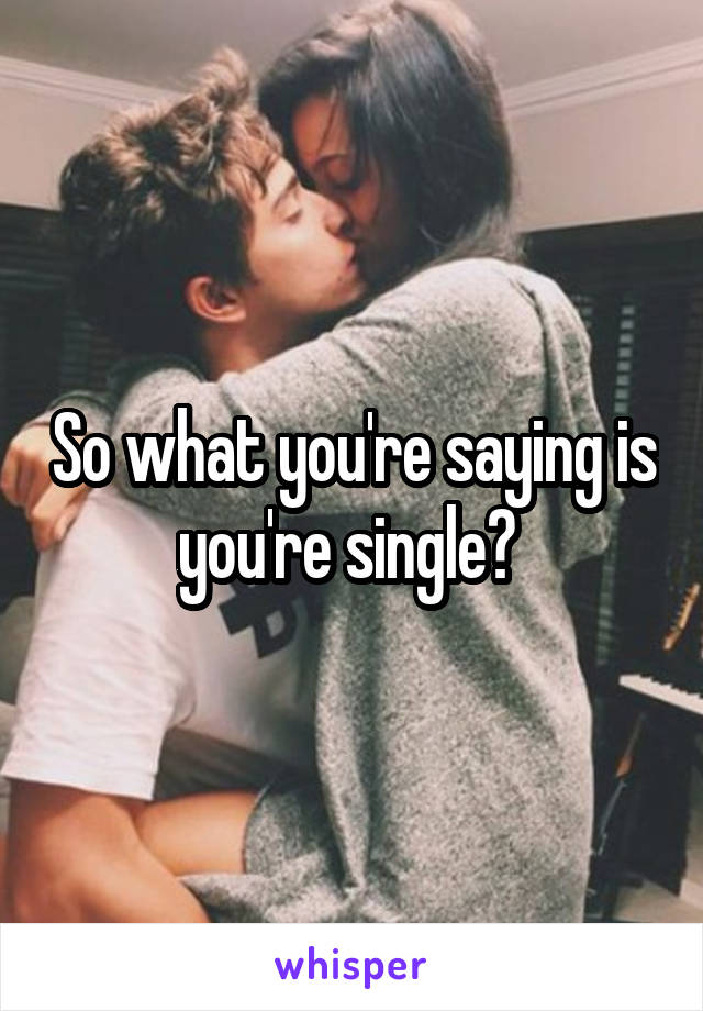 So what you're saying is you're single? 