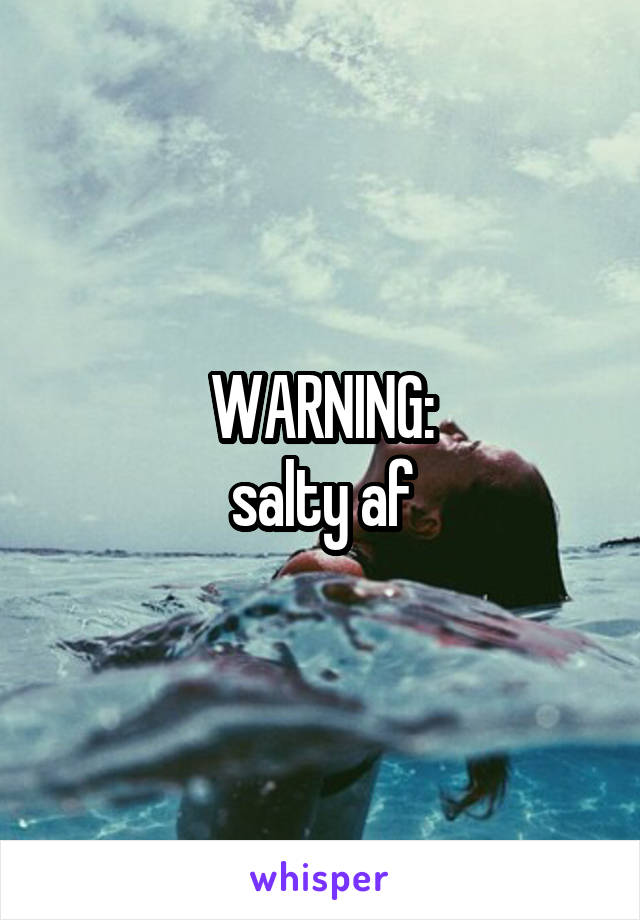 WARNING:
salty af