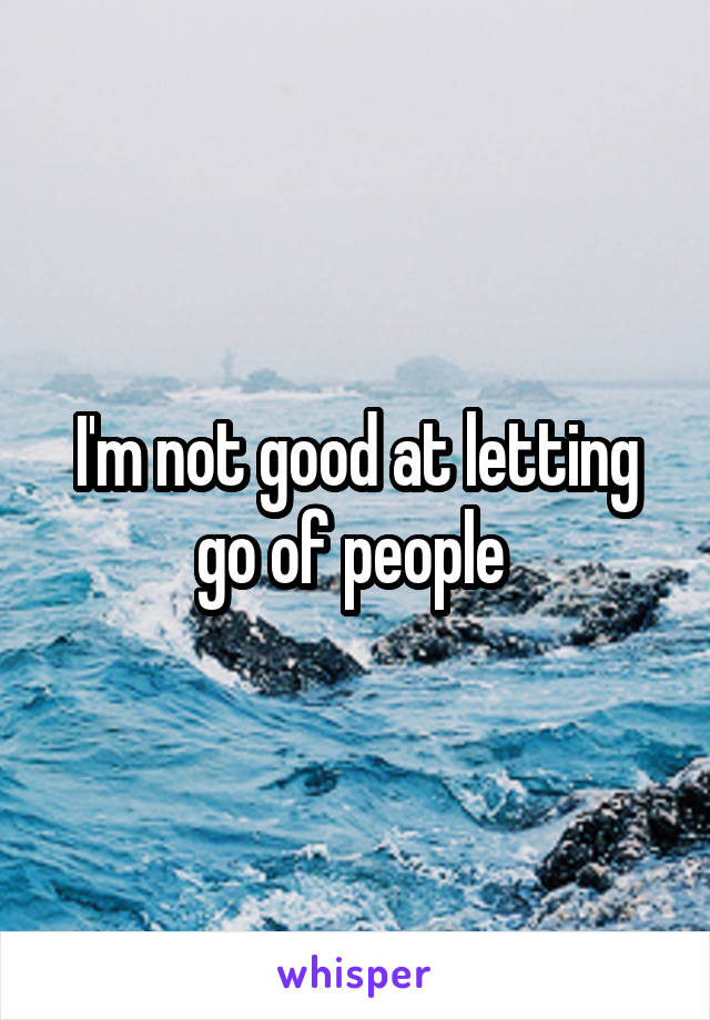 I'm not good at letting go of people 