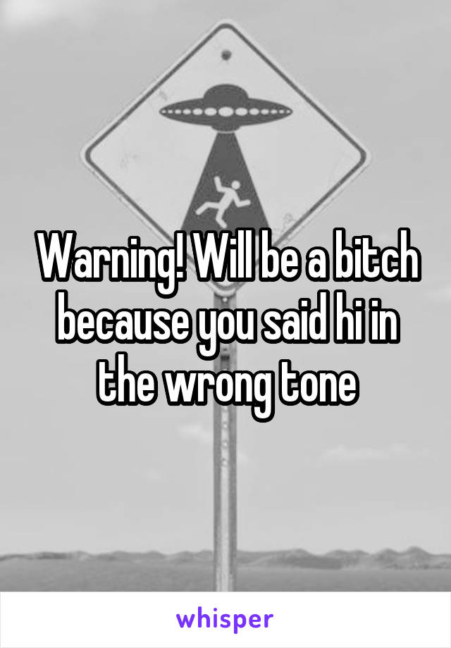 Warning! Will be a bitch because you said hi in the wrong tone