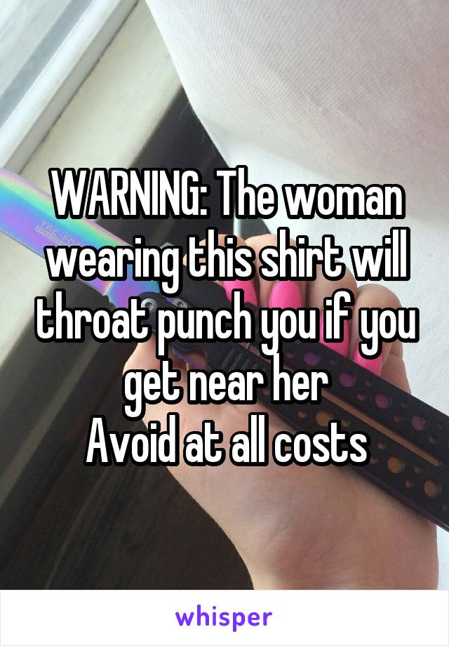 WARNING: The woman wearing this shirt will throat punch you if you get near her
Avoid at all costs