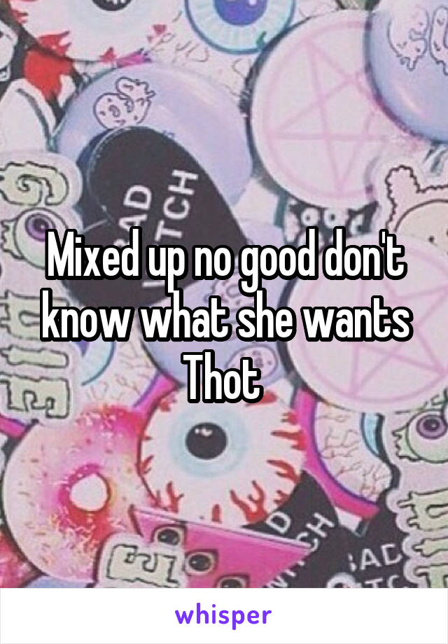 Mixed up no good don't know what she wants Thot 