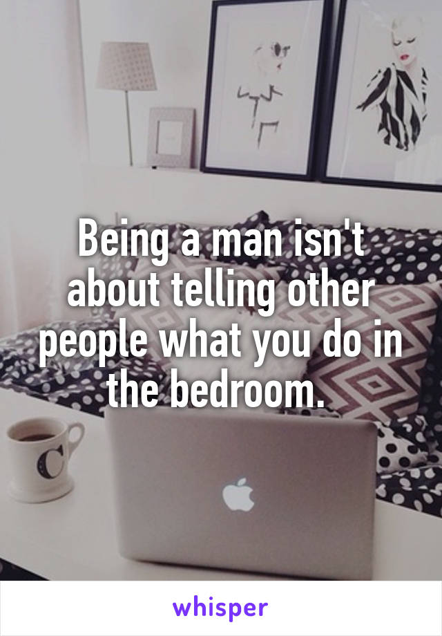 Being a man isn't about telling other people what you do in the bedroom. 