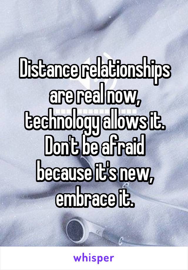 Distance relationships are real now, technology allows it.
Don't be afraid because it's new, embrace it.
