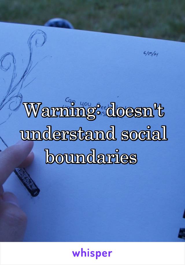 Warning: doesn't understand social boundaries 