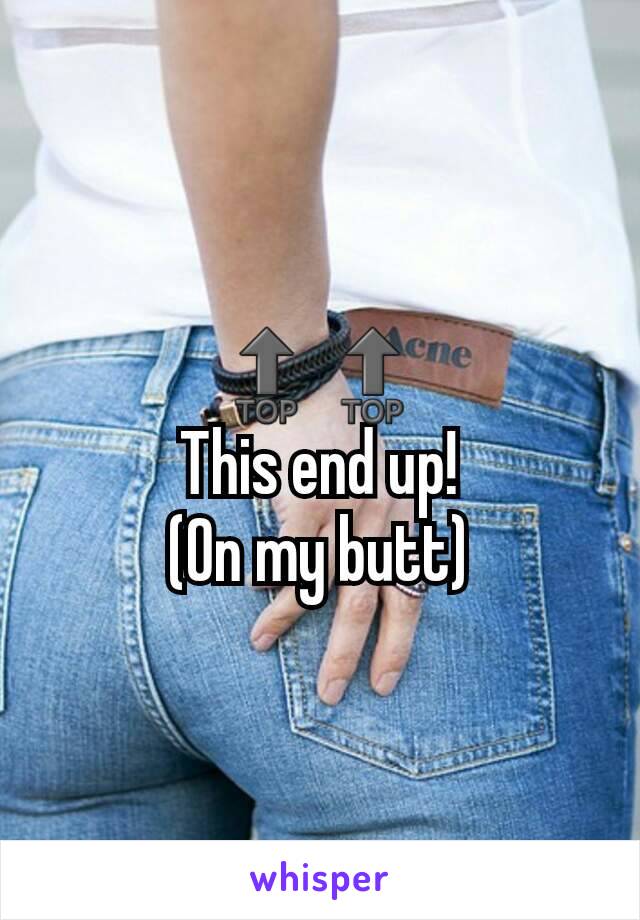 🔝🔝
This end up!
(On my butt)