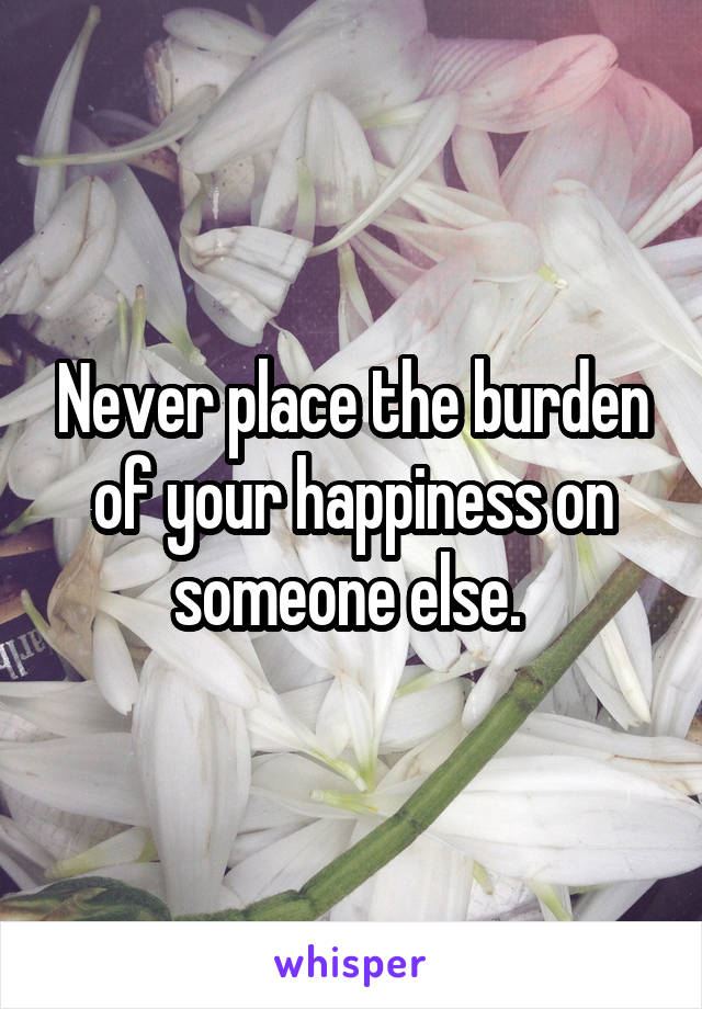 Never place the burden of your happiness on someone else. 