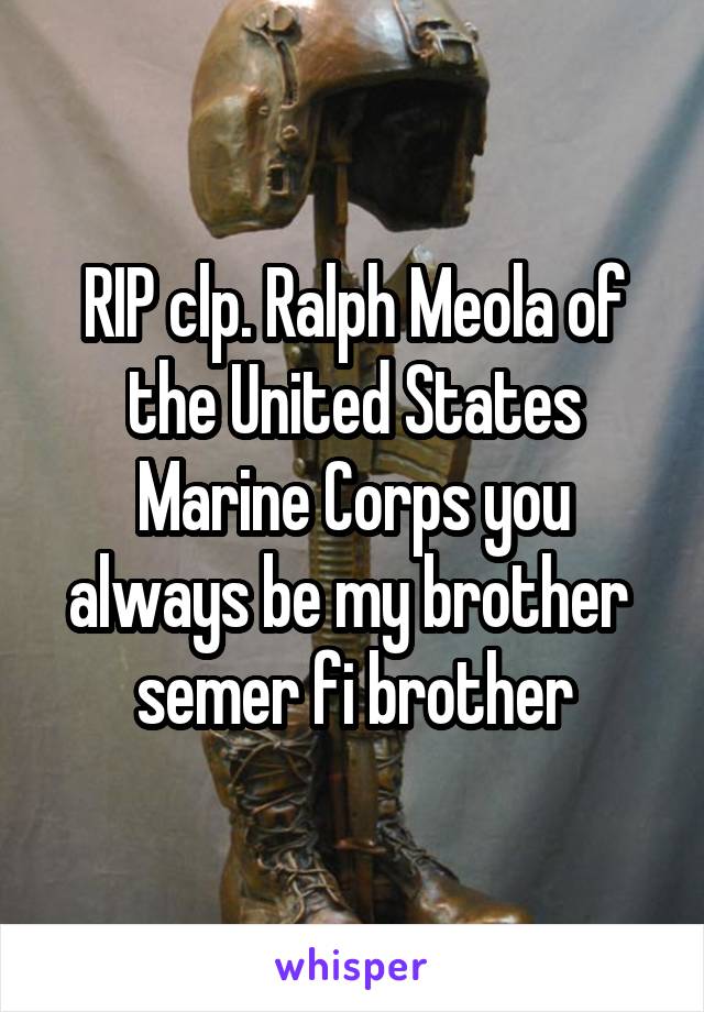 RIP clp. Ralph Meola of the United States Marine Corps you always be my brother  semer fi brother