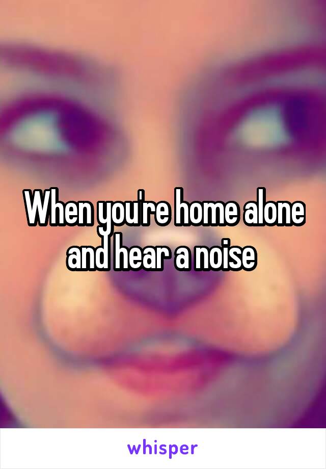 When you're home alone and hear a noise 