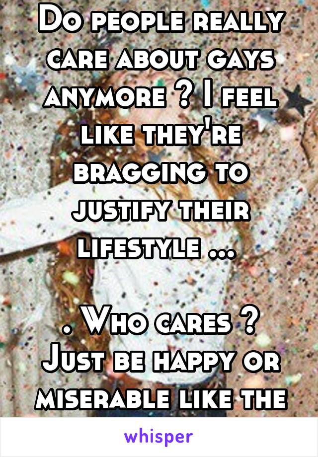 Do people really care about gays anymore ? I feel like they're bragging to justify their lifestyle ... 

. Who cares ?
Just be happy or miserable like the rest of us. 