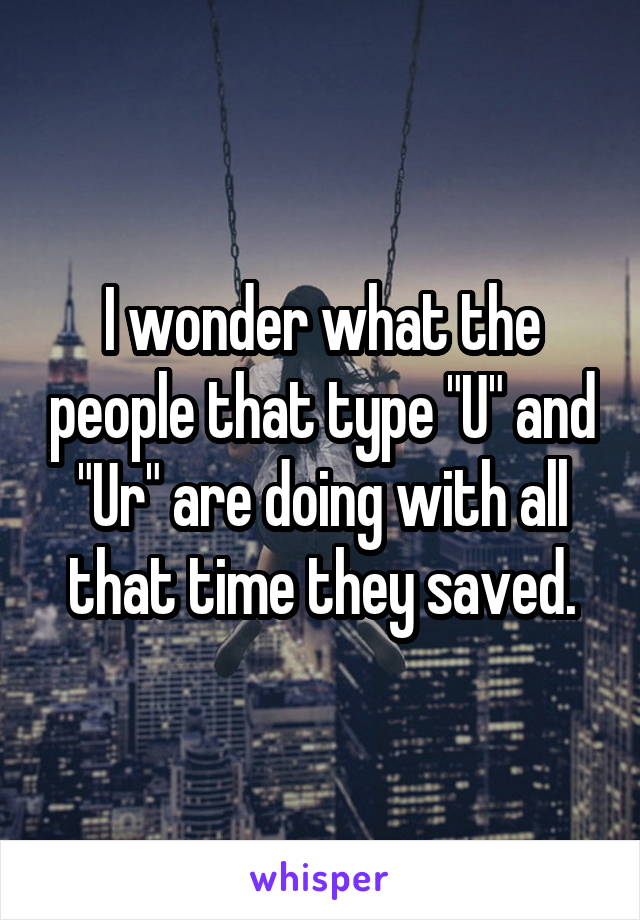I wonder what the people that type "U" and "Ur" are doing with all that time they saved.