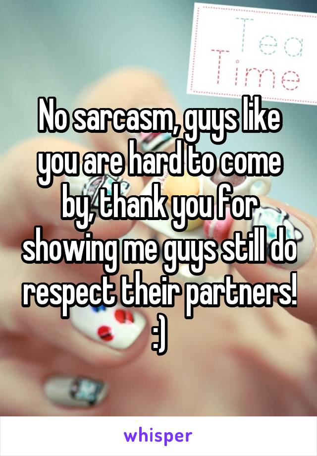 No sarcasm, guys like you are hard to come by, thank you for showing me guys still do respect their partners! :)