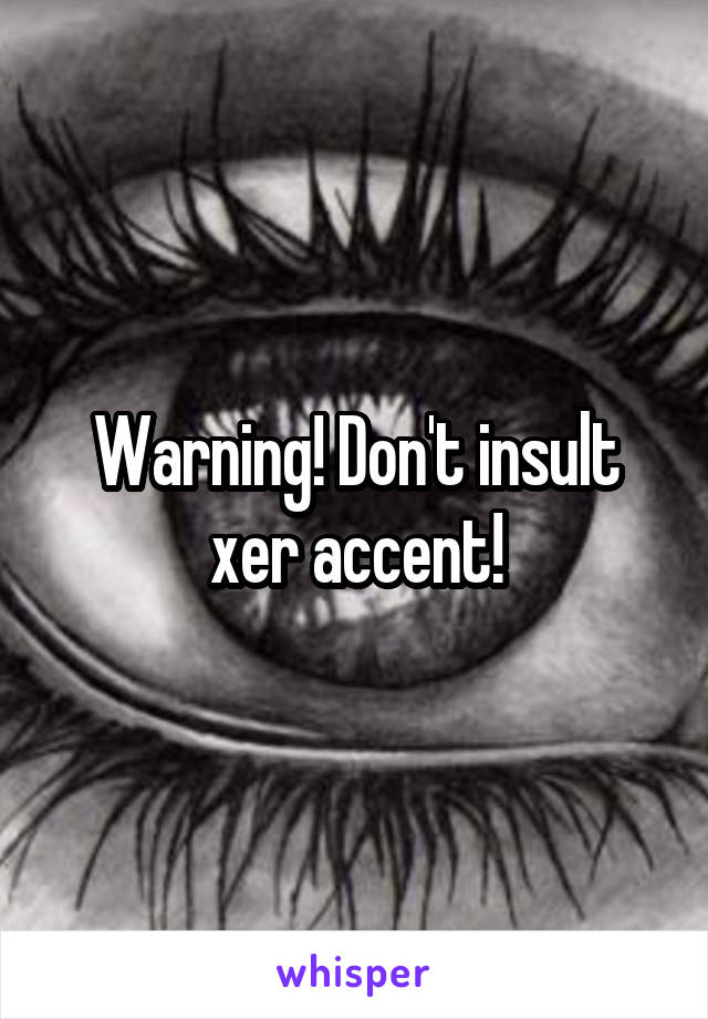 Warning! Don't insult xer accent!