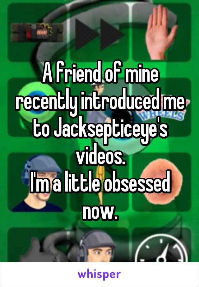 A friend of mine recently introduced me to Jacksepticeye's videos.
I'm a little obsessed now.