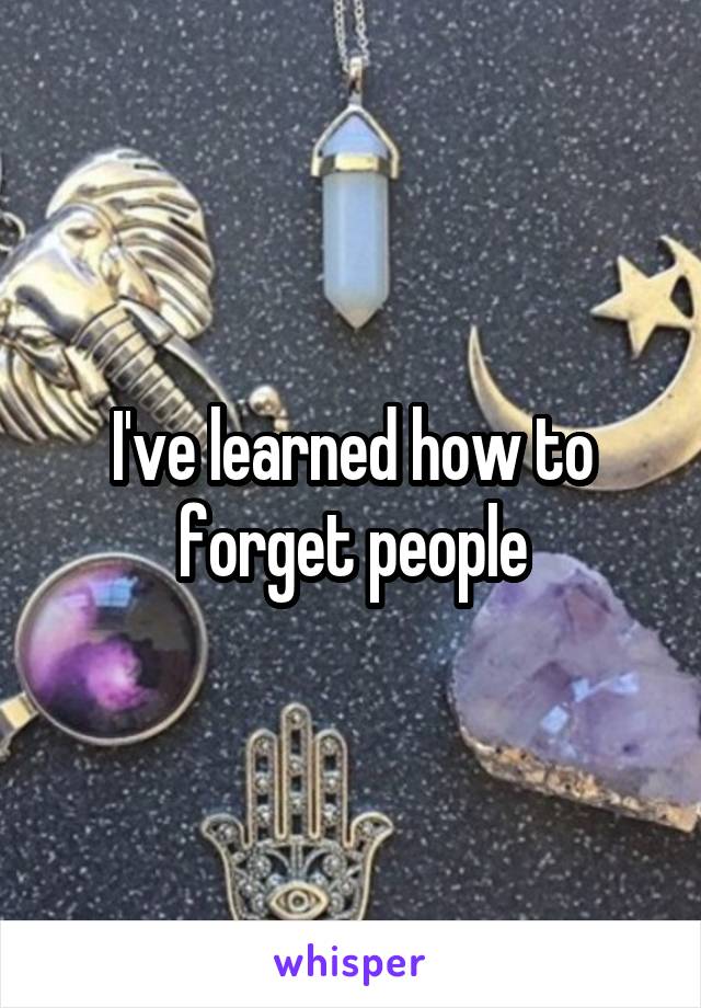 I've learned how to forget people