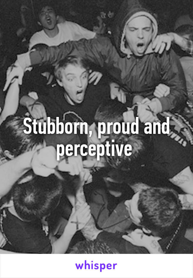 Stubborn, proud and perceptive 