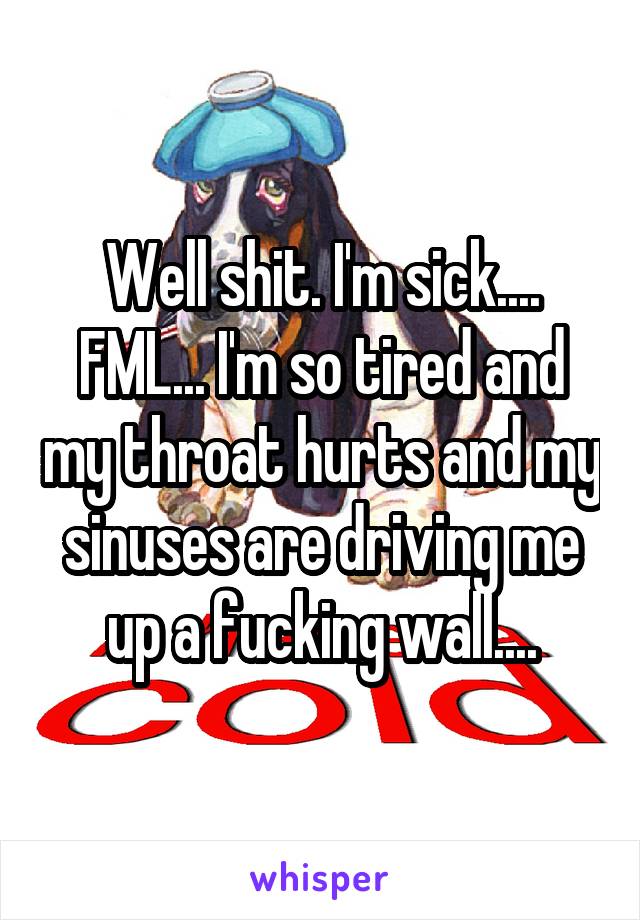 Well shit. I'm sick.... FML... I'm so tired and my throat hurts and my sinuses are driving me up a fucking wall....