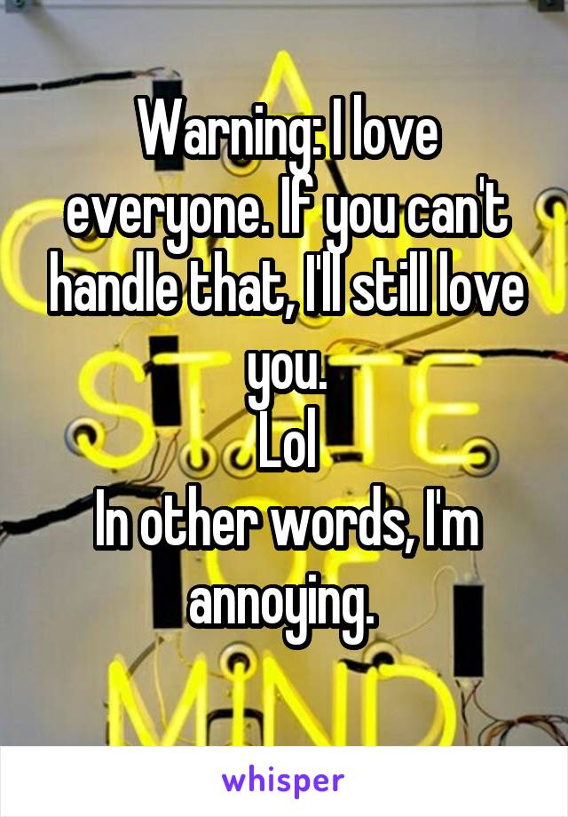 Warning: I love everyone. If you can't handle that, I'll still love you.
Lol
In other words, I'm annoying. 
