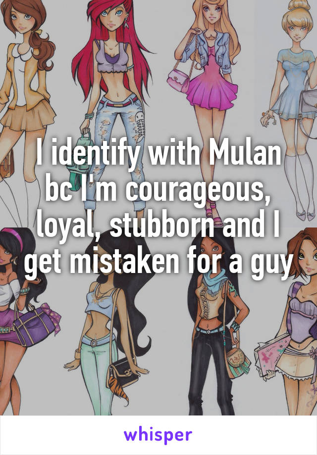 I identify with Mulan bc I'm courageous, loyal, stubborn and I get mistaken for a guy 