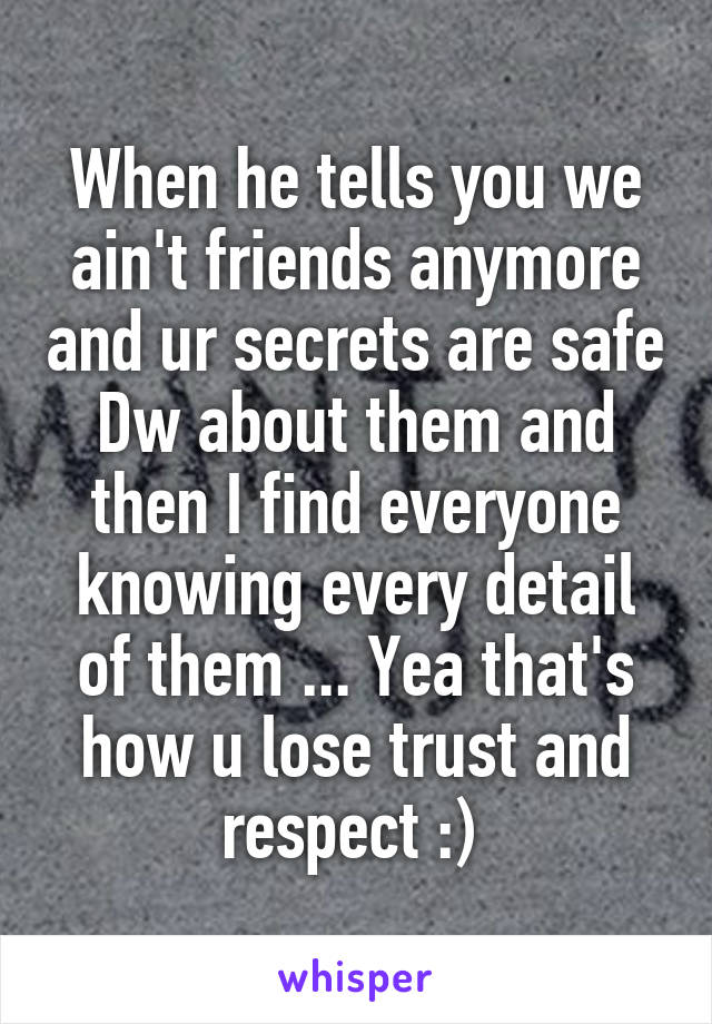 When he tells you we ain't friends anymore and ur secrets are safe Dw about them and then I find everyone knowing every detail of them ... Yea that's how u lose trust and respect :) 