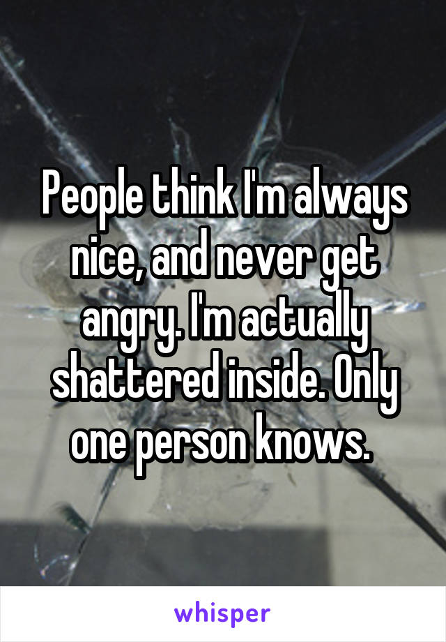 People think I'm always nice, and never get angry. I'm actually shattered inside. Only one person knows. 