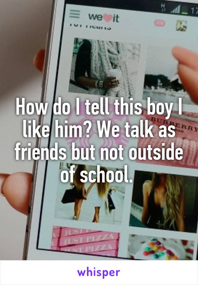 How do I tell this boy I like him? We talk as friends but not outside of school. 