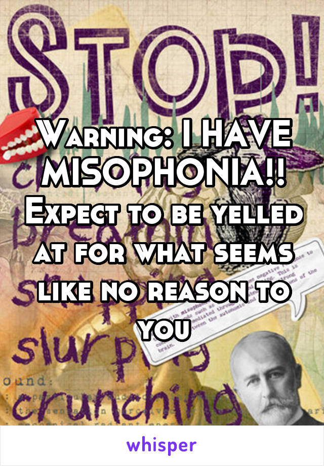 Warning: I HAVE MISOPHONIA!! Expect to be yelled at for what seems like no reason to you